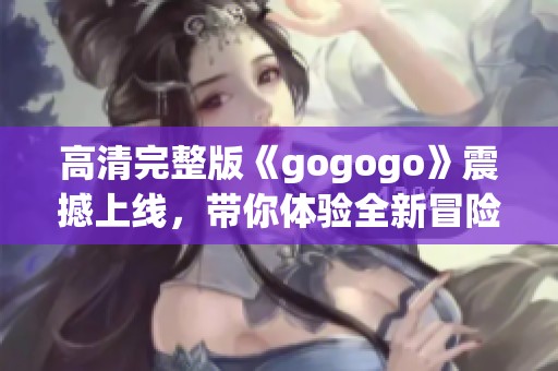 高清完整版《gogogo》震撼上线，带你体验全新冒险旅程