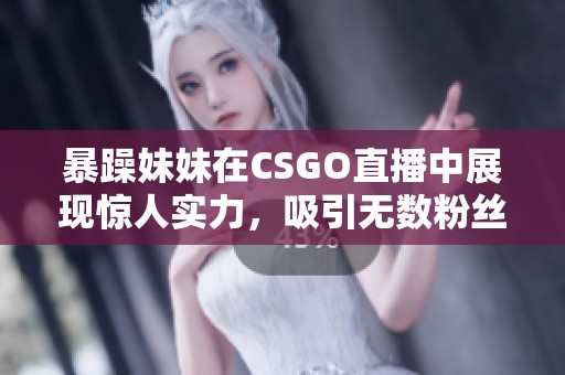 暴躁妹妹在CSGO直播中展现惊人实力，吸引无数粉丝围观