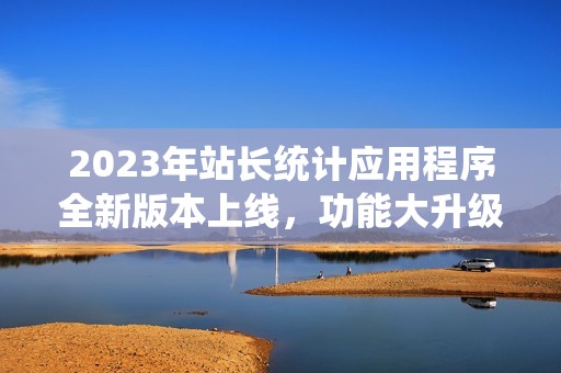 2023年站长统计应用程序全新版本上线，功能大升级！