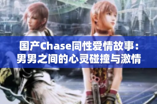 国产Chase同性爱情故事：男男之间的心灵碰撞与激情交流