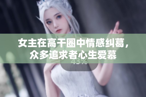 女主在高干圈中情感纠葛，众多追求者心生爱慕