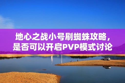 地心之战小号刷蜘蛛攻略，是否可以开启PVP模式讨论