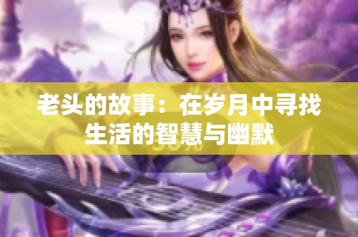 老头的故事：在岁月中寻找生活的智慧与幽默