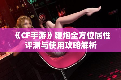 《CF手游》鞭炮全方位属性评测与使用攻略解析