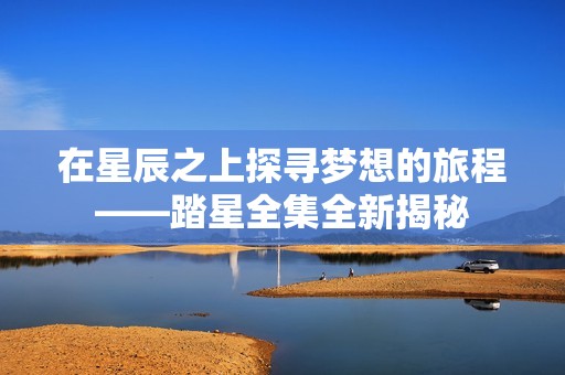 在星辰之上探寻梦想的旅程——踏星全集全新揭秘