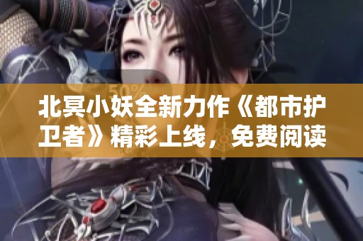 北冥小妖全新力作《都市护卫者》精彩上线，免费阅读等你来！