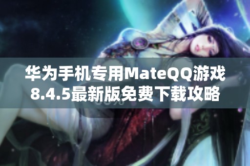 华为手机专用MateQQ游戏8.4.5最新版免费下载攻略