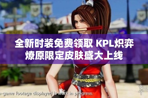 全新时装免费领取 KPL炽弈燎原限定皮肤盛大上线