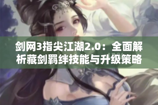 剑网3指尖江湖2.0：全面解析藏剑羁绊技能与升级策略