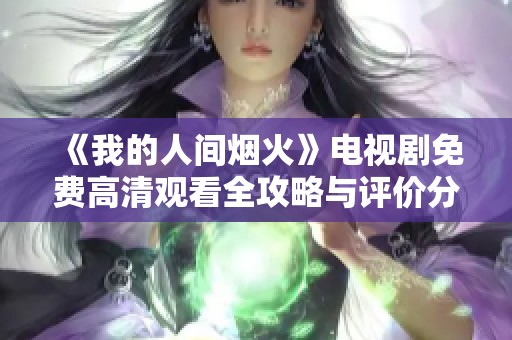 《我的人间烟火》电视剧免费高清观看全攻略与评价分享