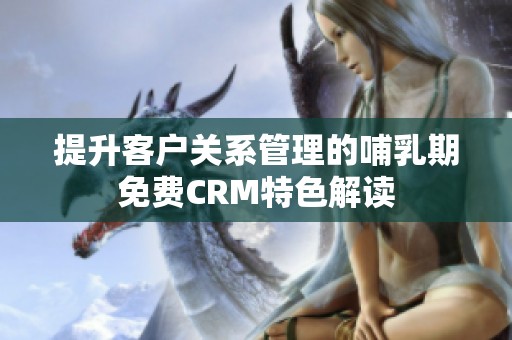 提升客户关系管理的哺乳期免费CRM特色解读