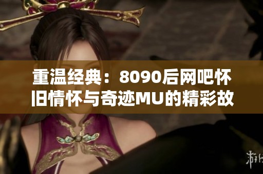 重温经典：8090后网吧怀旧情怀与奇迹MU的精彩故事