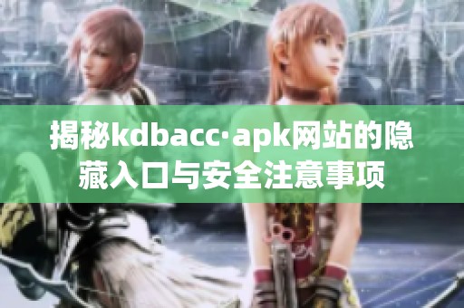 揭秘kdbacc·apk网站的隐藏入口与安全注意事项