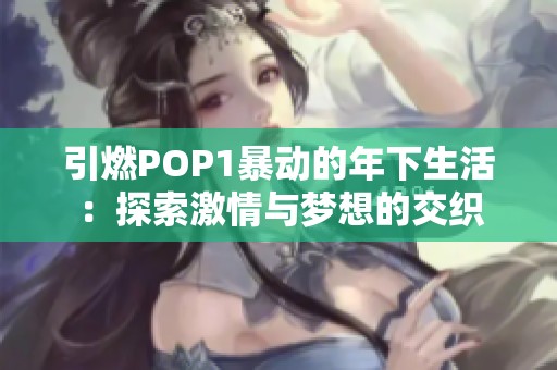 引燃POP1暴动的年下生活：探索激情与梦想的交织