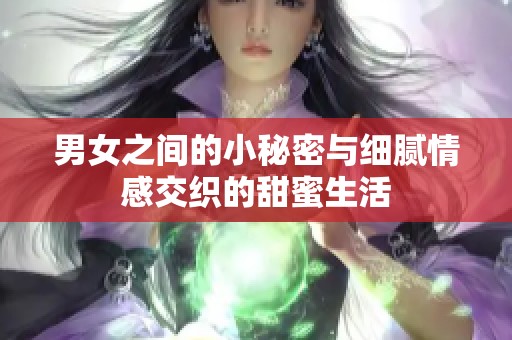 男女之间的小秘密与细腻情感交织的甜蜜生活