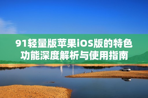 91轻量版苹果iOS版的特色功能深度解析与使用指南