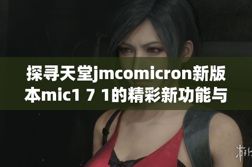 探寻天堂jmcomicron新版本mic1 7 1的精彩新功能与改进