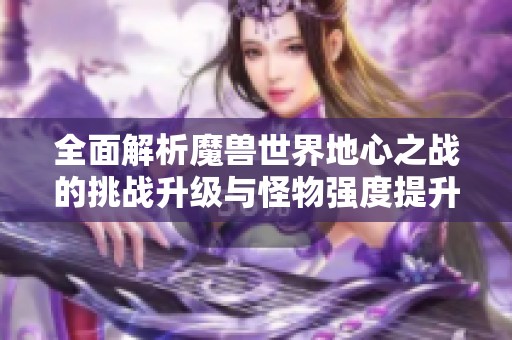 全面解析魔兽世界地心之战的挑战升级与怪物强度提升