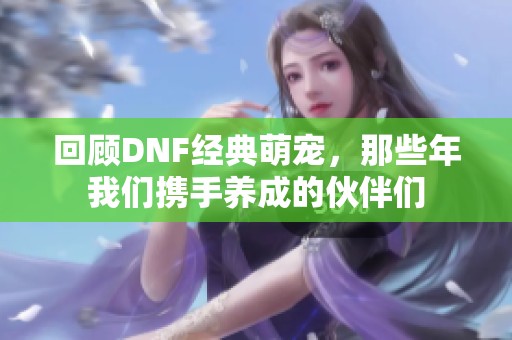 回顾DNF经典萌宠，那些年我们携手养成的伙伴们