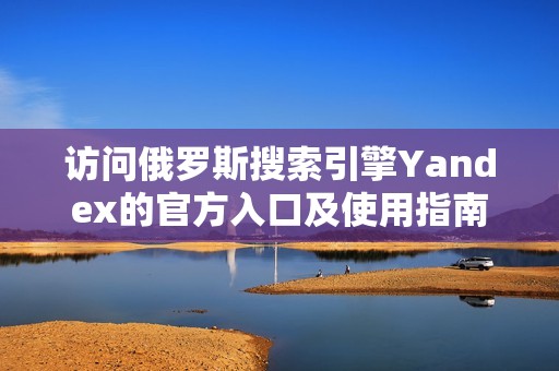 访问俄罗斯搜索引擎Yandex的官方入口及使用指南