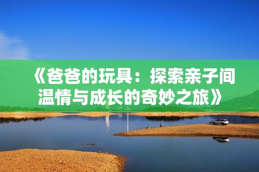 《爸爸的玩具：探索亲子间温情与成长的奇妙之旅》