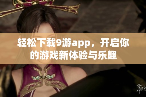 轻松下载9游app，开启你的游戏新体验与乐趣