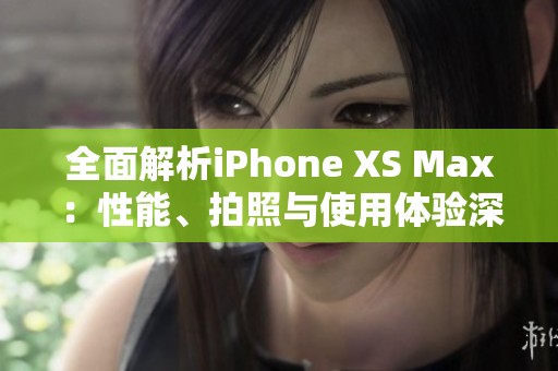 全面解析iPhone XS Max：性能、拍照与使用体验深度评测