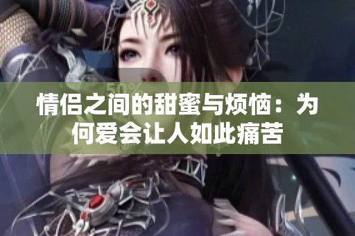 情侣之间的甜蜜与烦恼：为何爱会让人如此痛苦