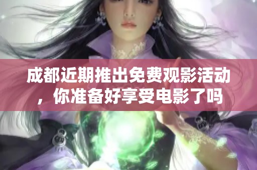 成都近期推出免费观影活动，你准备好享受电影了吗