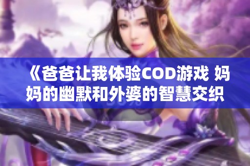 《爸爸让我体验COD游戏 妈妈的幽默和外婆的智慧交织》