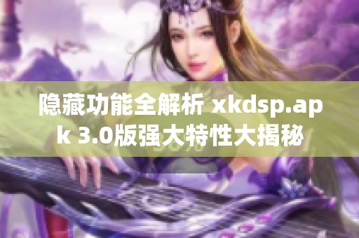 隐藏功能全解析 xkdsp.apk 3.0版强大特性大揭秘