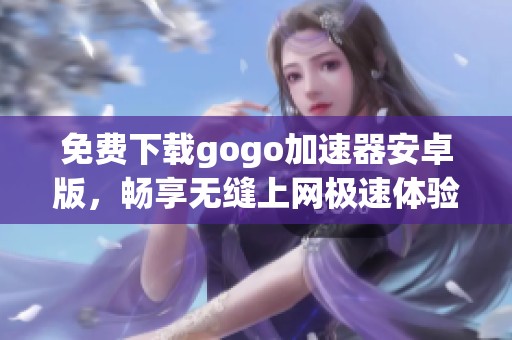 免费下载gogo加速器安卓版，畅享无缝上网极速体验