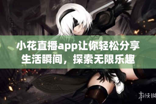 小花直播app让你轻松分享生活瞬间，探索无限乐趣