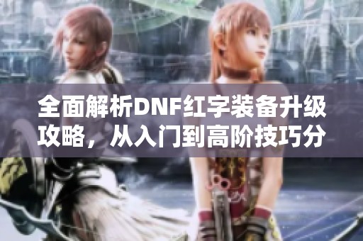 全面解析DNF红字装备升级攻略，从入门到高阶技巧分享