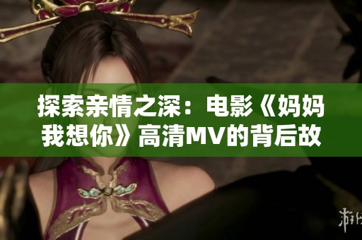 探索亲情之深：电影《妈妈我想你》高清MV的背后故事