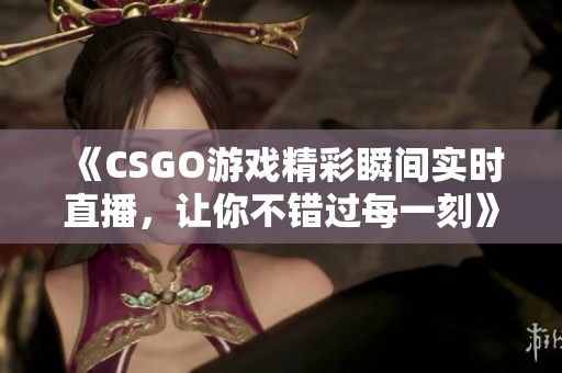 《CSGO游戏精彩瞬间实时直播，让你不错过每一刻》