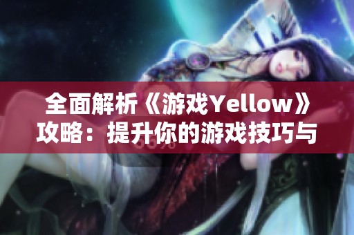 全面解析《游戏Yellow》攻略：提升你的游戏技巧与策略