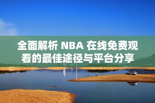 全面解析 NBA 在线免费观看的最佳途径与平台分享