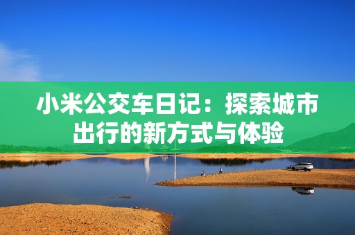 小米公交车日记：探索城市出行的新方式与体验