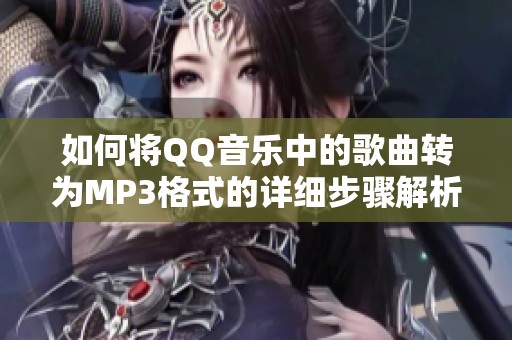 如何将QQ音乐中的歌曲转为MP3格式的详细步骤解析