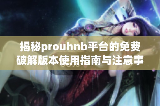 揭秘prouhnb平台的免费破解版本使用指南与注意事项