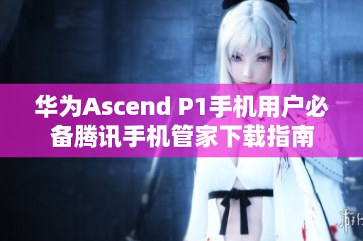 华为Ascend P1手机用户必备腾讯手机管家下载指南