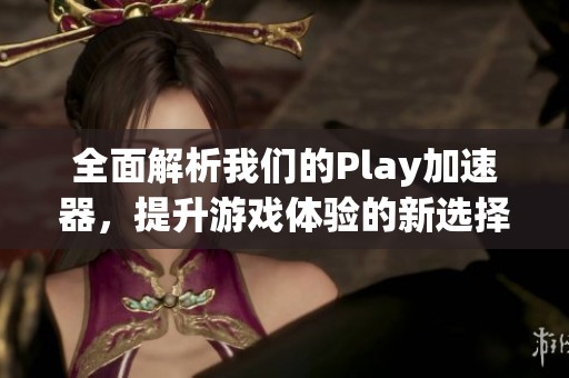 全面解析我们的Play加速器，提升游戏体验的新选择