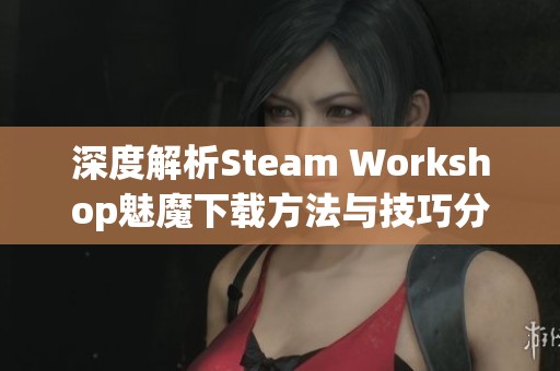 深度解析Steam Workshop魅魔下载方法与技巧分享