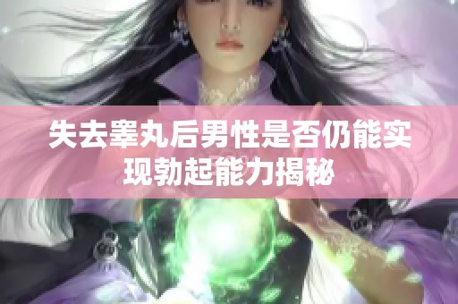 失去睾丸后男性是否仍能实现勃起能力揭秘