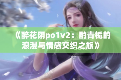 《醉花阴po1v2：酌青栀的浪漫与情感交织之旅》