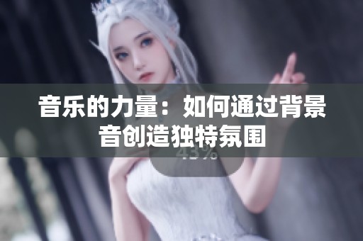 音乐的力量：如何通过背景音创造独特氛围