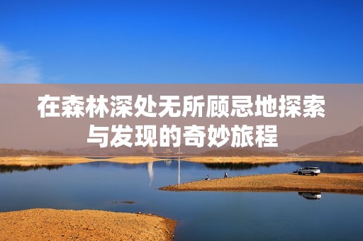 在森林深处无所顾忌地探索与发现的奇妙旅程