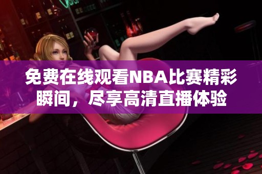 免费在线观看NBA比赛精彩瞬间，尽享高清直播体验