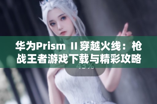 华为Prism Ⅱ穿越火线：枪战王者游戏下载与精彩攻略分享